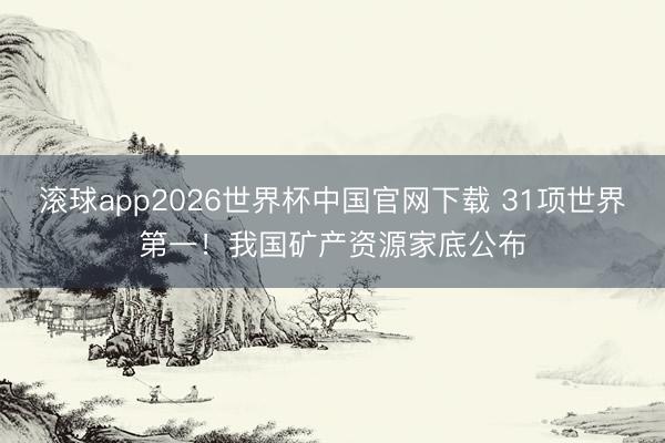 滚球app2026世界杯中国官网下载 31项世界第一！我国矿产资源家底公布
