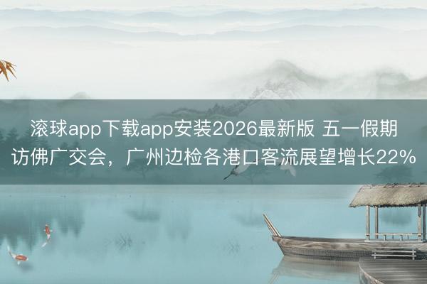 滚球app下载app安装2026最新版 五一假期访佛广交会，广州边检各港口客流展望增长22%