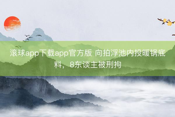 滚球app下载app官方版 向拍浮池内投暖锅底料,8东谈主被刑拘