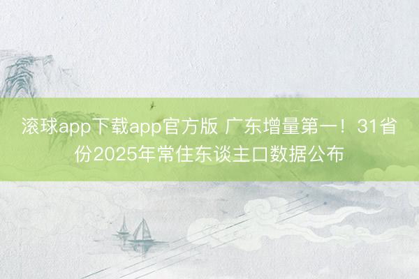 滚球app下载app官方版 广东增量第一!31省份2025年常住东谈主口数据公布