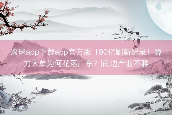 滚球app下载app官方版 190亿刷新纪录！算力大单为何花落广东？|南边产业不雅