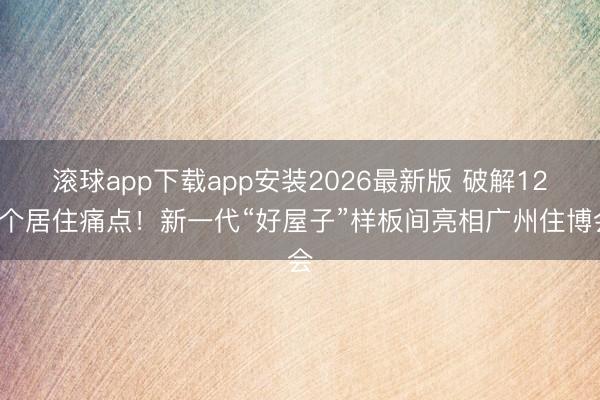 滚球app下载app安装2026最新版 破解124个居住痛点！新一代“好屋子”样板间亮相广州住博会