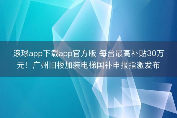 滚球app下载app官方版 每台最高补贴30万元！广州旧楼加装电梯国补申报指激发布