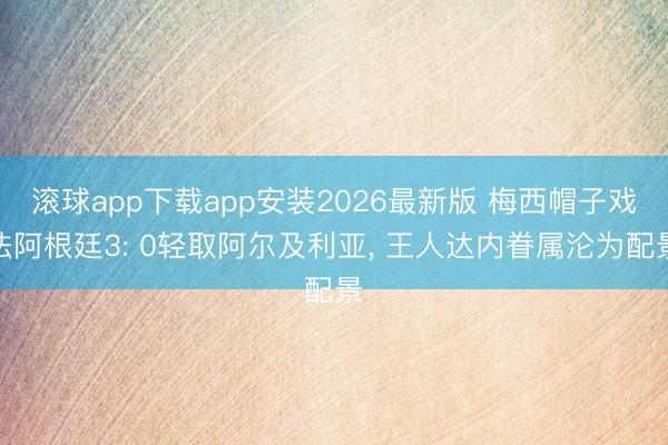 滚球app下载app安装2026最新版 梅西帽子戏法阿根廷3: 0轻取阿尔及利亚， 王人达内眷属沦为配景