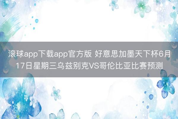 滚球app下载app官方版 好意思加墨天下杯6月17日星期三乌兹别克VS哥伦比亚比赛预测