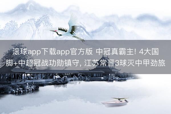 滚球app下载app官方版 中冠真霸主! 4大国脚+中超冠战功勋镇守， 江苏常晋3球灭中甲劲旅