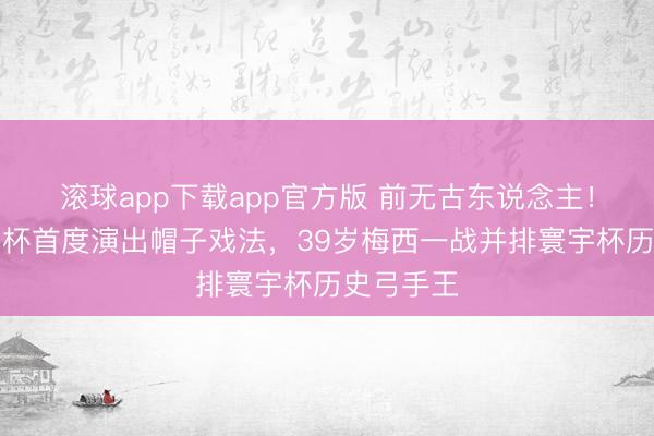 滚球app下载app官方版 前无古东说念主！六届寰宇杯首度演出帽子戏法，39岁梅西一战并排寰宇杯历史弓手王