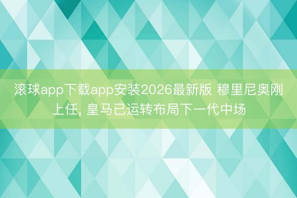 滚球app下载app安装2026最新版 穆里尼奥刚上任， 皇马已运转布局下一代中场