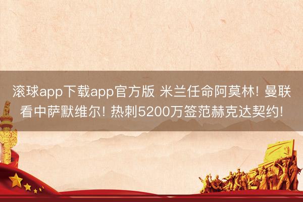 滚球app下载app官方版 米兰任命阿莫林! 曼联看中萨默维尔! 热刺5200万签范赫克达契约!