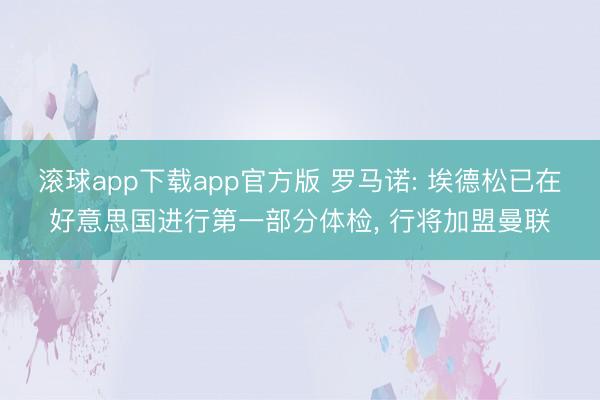 滚球app下载app官方版 罗马诺: 埃德松已在好意思国进行第一部分体检, 行将加盟曼联