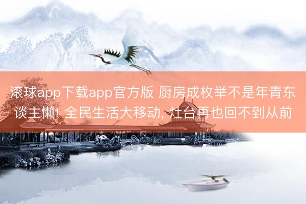 滚球app下载app官方版 厨房成枚举不是年青东谈主懒! 全民生活大移动， 灶台再也回不到从前