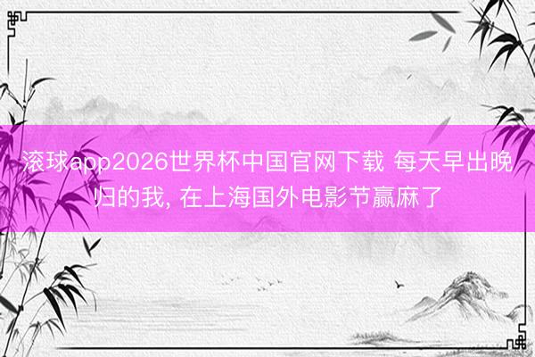 滚球app2026世界杯中国官网下载 每天早出晚归的我, 在上海国外电影节赢麻了