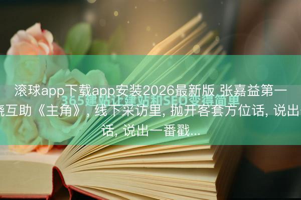 滚球app下载app安装2026最新版 张嘉益第一次跟窦骁互助《主角》， 线下采访里， 抛开客套方位话， 说出一番戳...