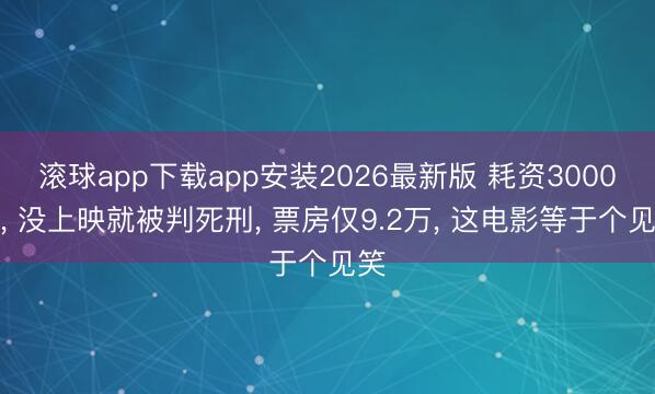 滚球app下载app安装2026最新版 耗资3000万， 没上映就被判死刑， 票房仅9.2万， 这电影等于个见笑