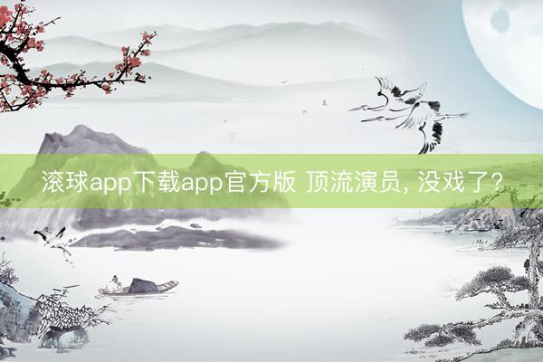 滚球app下载app官方版 顶流演员, 没戏了?