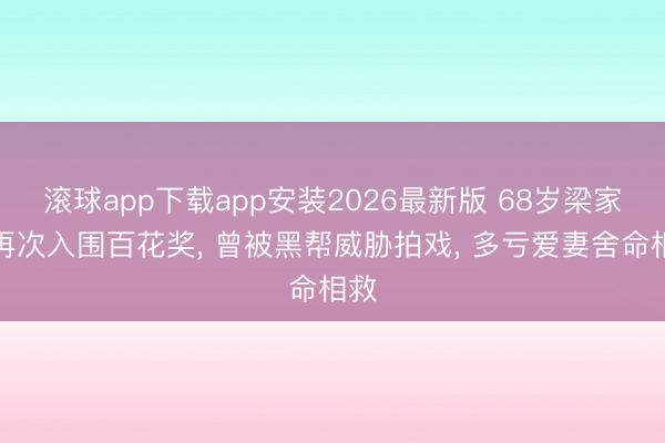 滚球app下载app安装2026最新版 68岁梁家辉再次入围百花奖， 曾被黑帮威胁拍戏， 多亏爱妻舍命相救