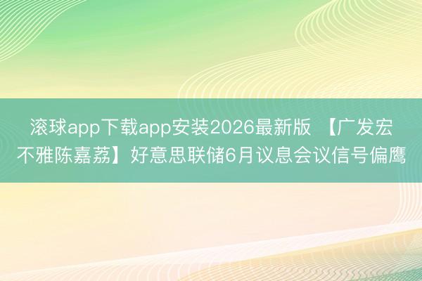 滚球app下载app安装2026最新版 【广发宏不雅陈嘉荔】好意思联储6月议息会议信号偏鹰