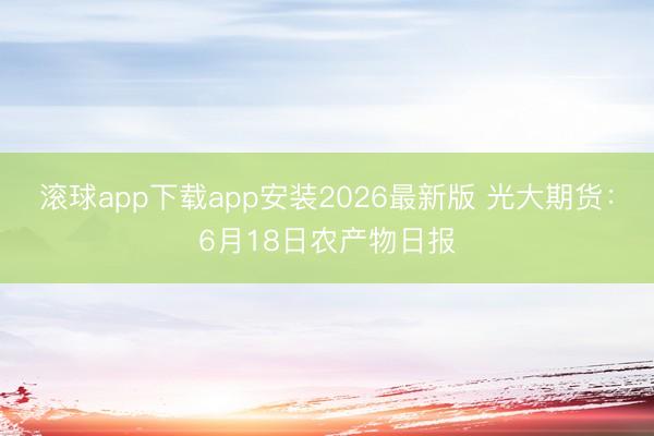 滚球app下载app安装2026最新版 光大期货:6月18日农产物日报